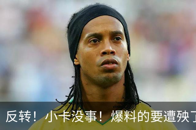 反转！小卡没事！爆料的要遭殃了.....