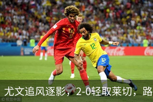 尤文追风逐影，2-0轻取莱切，路易斯闪耀全场！