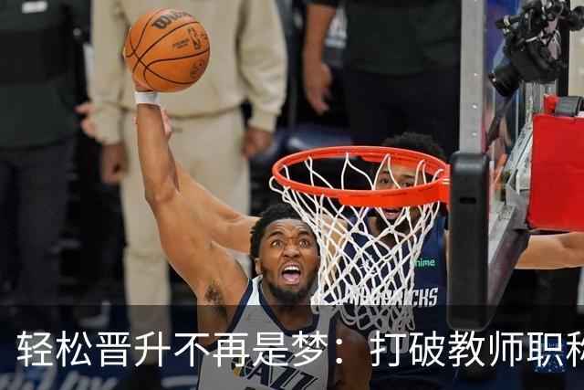 轻松晋升不再是梦：打破教师职称的顽固壁垒！